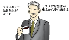 経営者「交流不足での社員離れが減った。リスクには警告が出るから安心出来る。」