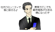 本社外社員「社内コミュニティで皆と話せる。携帯でどこでも勤怠報告が出来る♪」