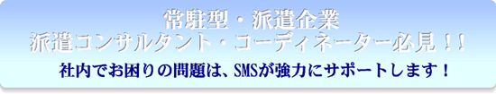 常駐型・派遣企業
派遣コンサルタント・コーディネーター必見！！社内でお困りの問題は、SMSが強力にサポートします！